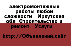 электромонтажные работы любой сложности - Иркутская обл. Строительство и ремонт » Услуги   
